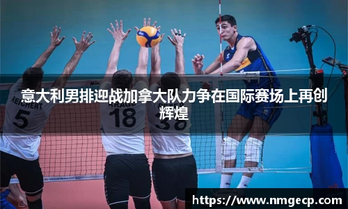 意大利男排迎战加拿大队力争在国际赛场上再创辉煌