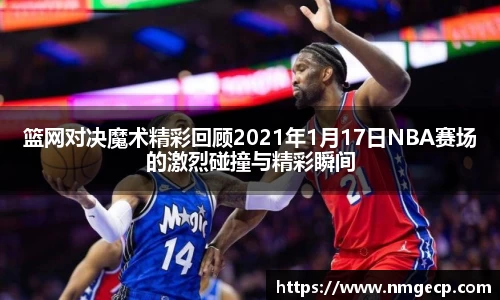 篮网对决魔术精彩回顾2021年1月17日NBA赛场的激烈碰撞与精彩瞬间